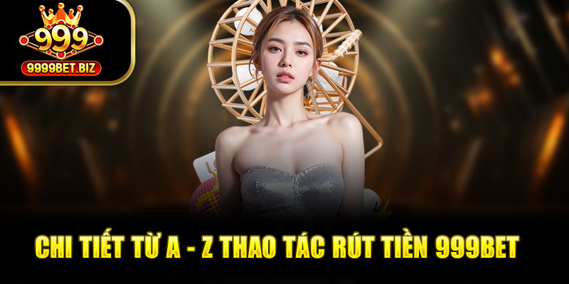 Chi tiết từ A - Z thao tác rút tiền 999BET