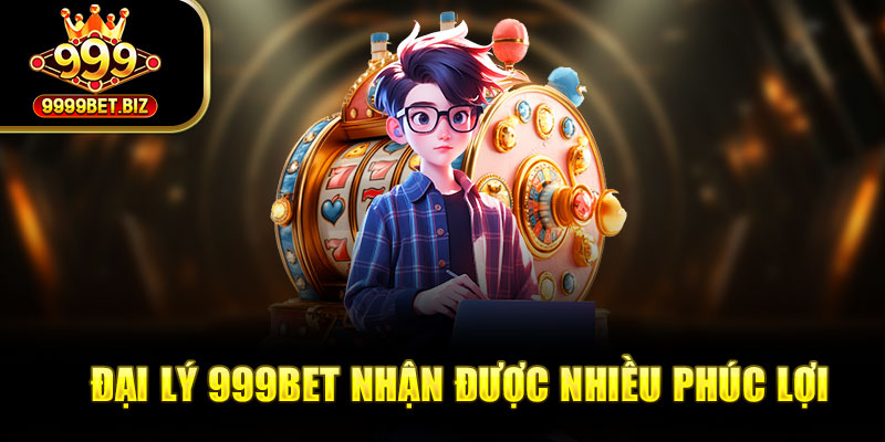 Đại lý 999bet nhận được nhiều phúc lợi 